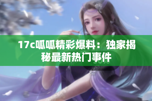 17c呱呱精彩爆料：獨(dú)家揭秘最新熱門事件