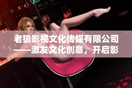 老狼影視文化傳媒有限公司——激發(fā)文化創(chuàng)意，開啟影視新篇章