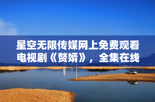 星空無限傳媒網(wǎng)上免費(fèi)觀看電視劇《贅婿》，全集在線觀看。