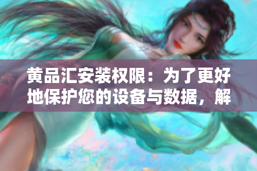黃品匯安裝權(quán)限：為了更好地保護(hù)您的設(shè)備與數(shù)據(jù)，解決安裝權(quán)限相關(guān)問題