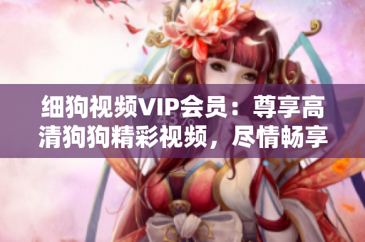 細(xì)狗視頻VIP會(huì)員：尊享高清狗狗精彩視頻，盡情暢享狗狗世界