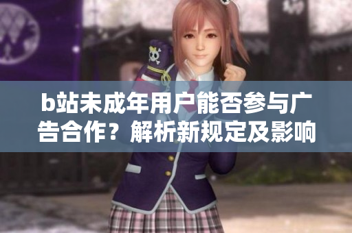 b站未成年用戶能否參與廣告合作？解析新規(guī)定及影響