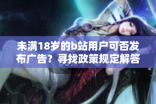 未滿18歲的b站用戶可否發(fā)布廣告？尋找政策規(guī)定解答