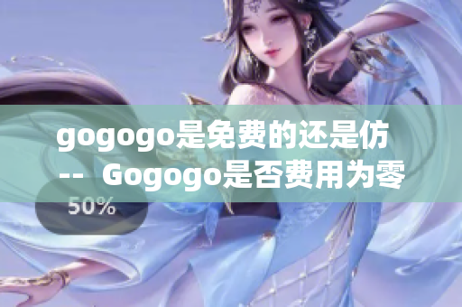 gogogo是免費(fèi)的還是仿  --  Gogogo是否費(fèi)用為零或免費(fèi)？