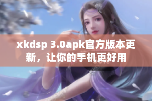 xkdsp 3.0apk官方版本更新，讓你的手機(jī)更好用