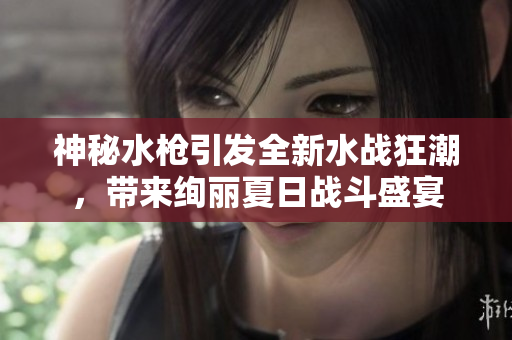 神秘水槍引發(fā)全新水戰(zhàn)狂潮，帶來(lái)絢麗夏日戰(zhàn)斗盛宴