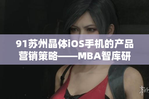 91蘇州晶體iOS手機(jī)的產(chǎn)品營(yíng)銷策略——MBA智庫(kù)研究