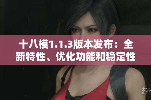 十八模1.1.3版本發(fā)布：全新特性、優(yōu)化功能和穩(wěn)定性提升