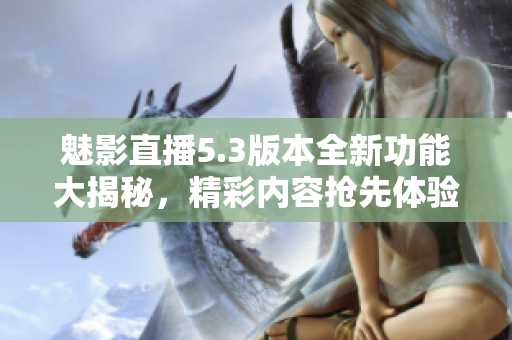 魅影直播5.3版本全新功能大揭秘，精彩內(nèi)容搶先體驗