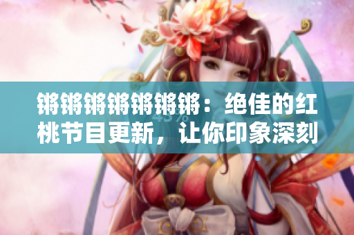 鏘鏘鏘鏘鏘鏘鏘：絕佳的紅桃節(jié)目更新，讓你印象深刻