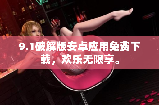9.1破解版安卓應(yīng)用免費(fèi)下載，歡樂無限享。