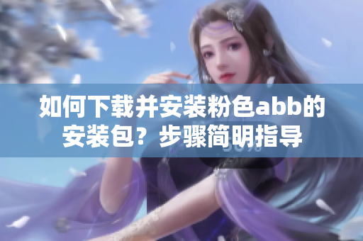 如何下載并安裝粉色abb的安裝包？步驟簡(jiǎn)明指導(dǎo)