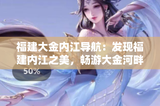 福建大金內(nèi)江導(dǎo)航：發(fā)現(xiàn)福建內(nèi)江之美，暢游大金河畔