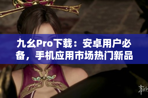 九幺Pro下載：安卓用戶必備，手機(jī)應(yīng)用市場(chǎng)熱門新品