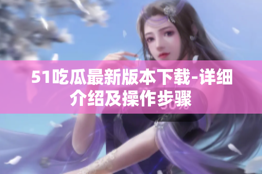 51吃瓜最新版本下載-詳細(xì)介紹及操作步驟