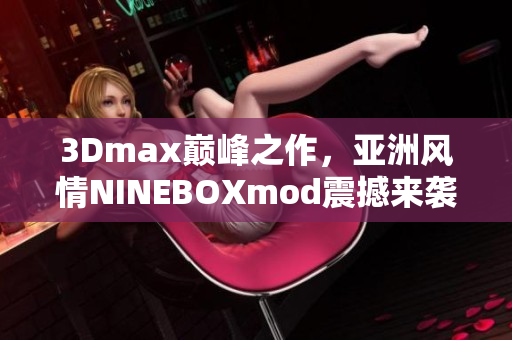 3Dmax巔峰之作，亞洲風(fēng)情NINEBOXmod震撼來襲