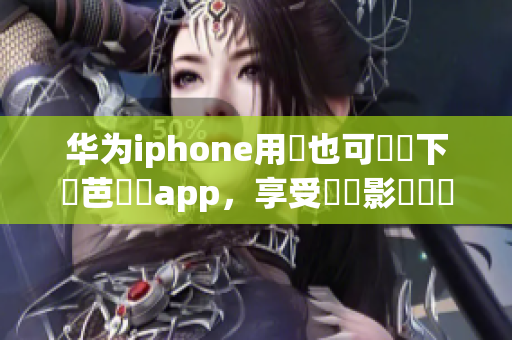 華為iphone用戶也可輕鬆下載芭樂視app，享受優(yōu)質(zhì)影視娛樂