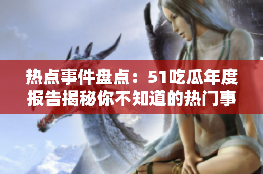 熱點(diǎn)事件盤點(diǎn)：51吃瓜年度報(bào)告揭秘你不知道的熱門事件