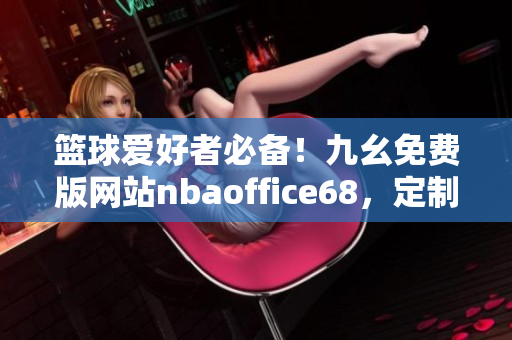 籃球愛好者必備！九幺免費(fèi)版網(wǎng)站nbaoffice68，定制你的NBA體育資訊新世界