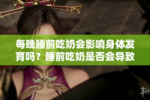 每晚睡前吃奶會影響身體發(fā)育嗎？睡前吃奶是否會導(dǎo)致變大？