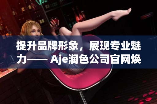 提升品牌形象，展現(xiàn)專業(yè)魅力—— Aje潤色公司官網(wǎng)煥新亮相