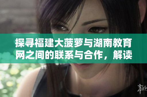 探尋福建大菠蘿與湖南教育網(wǎng)之間的聯(lián)系與合作，解讀導(dǎo)航背后的教育資源平臺