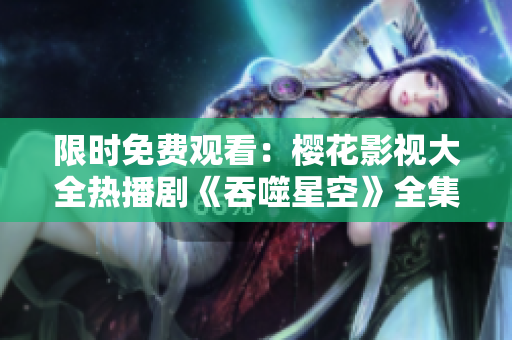 限時(shí)免費(fèi)觀看：櫻花影視大全熱播劇《吞噬星空》全集在線觀看