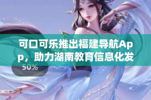 可口可樂(lè)推出福建導(dǎo)航App，助力湖南教育信息化發(fā)展
