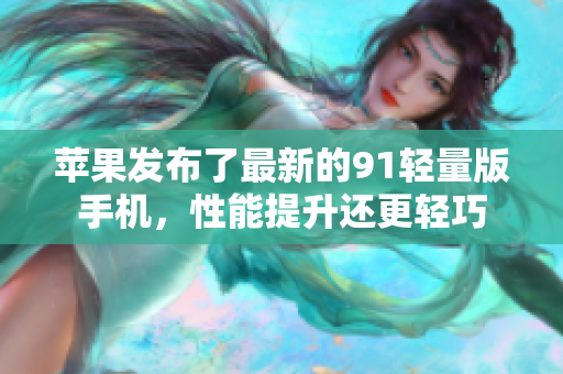 蘋果發(fā)布了最新的91輕量版手機(jī)，性能提升還更輕巧