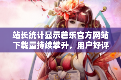 站長統(tǒng)計(jì)顯示芭樂官方網(wǎng)站下載量持續(xù)攀升，用戶好評(píng)如潮