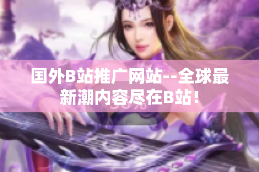 國(guó)外B站推廣網(wǎng)站--全球最新潮內(nèi)容盡在B站！