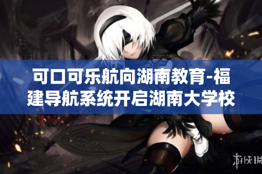 可口可樂航向湖南教育-福建導航系統(tǒng)開啟湖南大學校園服務