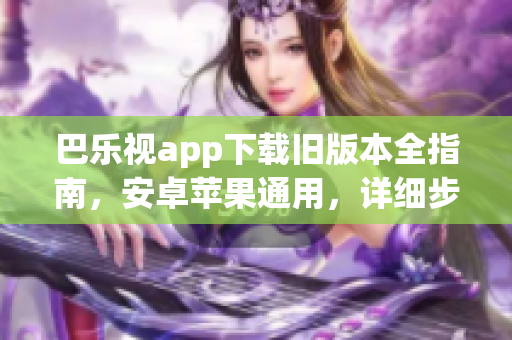 巴樂視app下載舊版本全指南，安卓蘋果通用，詳細(xì)步驟！