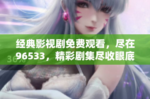 經(jīng)典影視劇免費(fèi)觀看，盡在96533，精彩劇集盡收眼底
