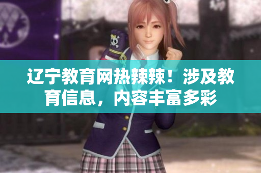 遼寧教育網(wǎng)熱辣辣！涉及教育信息，內(nèi)容豐富多彩
