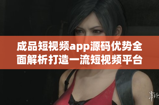 成品短視頻app源碼優(yōu)勢(shì)全面解析打造一流短視頻平臺(tái)的關(guān)鍵秘密大揭秘