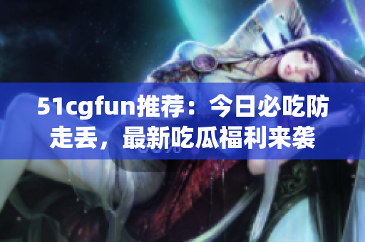 51cgfun推薦：今日必吃防走丟，最新吃瓜福利來襲
