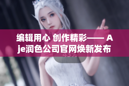 編輯用心 創(chuàng)作精彩—— Aje潤色公司官網(wǎng)煥新發(fā)布