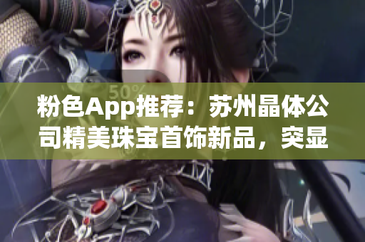 粉色App推薦：蘇州晶體公司精美珠寶首飾新品，突顯女性魅力