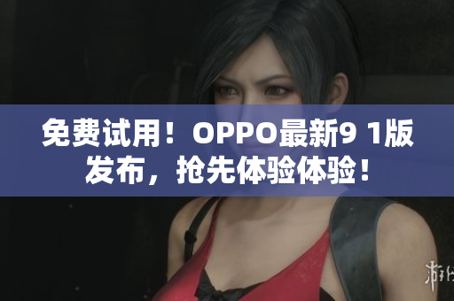 免費(fèi)試用！OPPO最新9 1版發(fā)布，搶先體驗(yàn)體驗(yàn)！