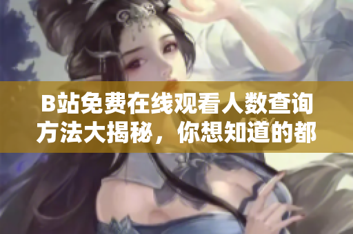 B站免費(fèi)在線觀看人數(shù)查詢方法大揭秘，你想知道的都在這兒