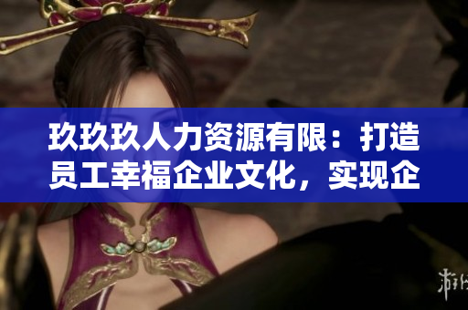 玖玖玖人力資源有限：打造員工幸福企業(yè)文化，實(shí)現(xiàn)企業(yè)與員工共贏