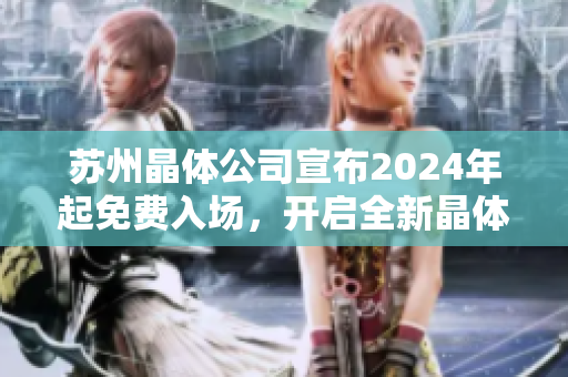 蘇州晶體公司宣布2024年起免費(fèi)入場(chǎng)，開(kāi)啟全新晶體科技之旅