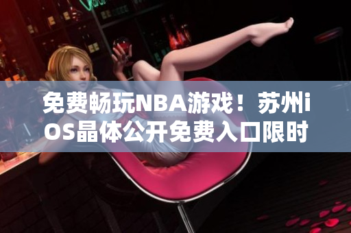 免費(fèi)暢玩NBA游戲！蘇州iOS晶體公開(kāi)免費(fèi)入口限時(shí)開(kāi)放