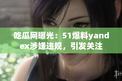 吃瓜網(wǎng)曝光：51爆料yandex涉嫌違規(guī)，引發(fā)關(guān)注