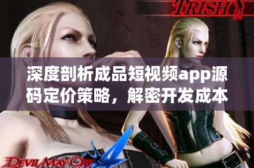 深度剖析成品短視頻app源碼定價策略，解密開發(fā)成本與市場預(yù)期