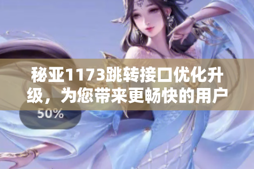 秘亞1173跳轉(zhuǎn)接口優(yōu)化升級(jí)，為您帶來更暢快的用戶體驗(yàn)