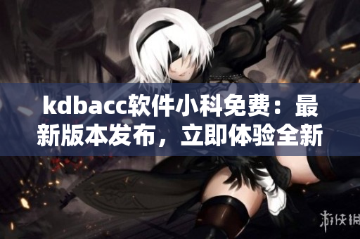kdbacc軟件小科免費：最新版本發(fā)布，立即體驗全新功能