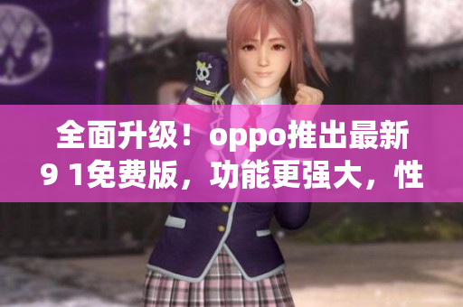 全面升級(jí)！oppo推出最新9 1免費(fèi)版，功能更強(qiáng)大，性能更穩(wěn)定