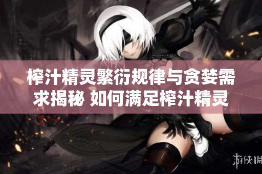 榨汁精靈繁衍規(guī)律與貪婪需求揭秘 如何滿足榨汁精靈繁衍需求并避免貪婪行為？